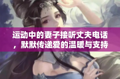 运动中的妻子接听丈夫电话，默默传递爱的温暖与支持