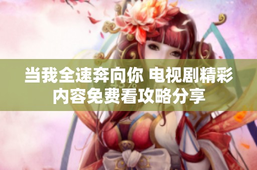 当我全速奔向你 电视剧精彩内容免费看攻略分享