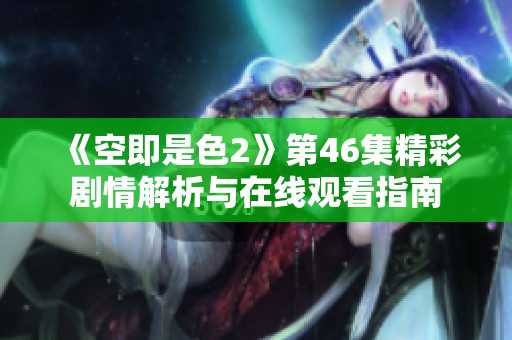 《空即是色2》第46集精彩剧情解析与在线观看指南