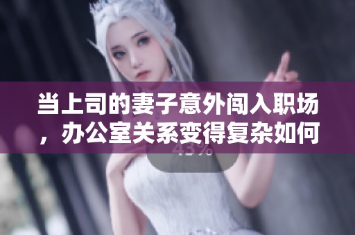 当上司的妻子意外闯入职场，办公室关系变得复杂如何应对