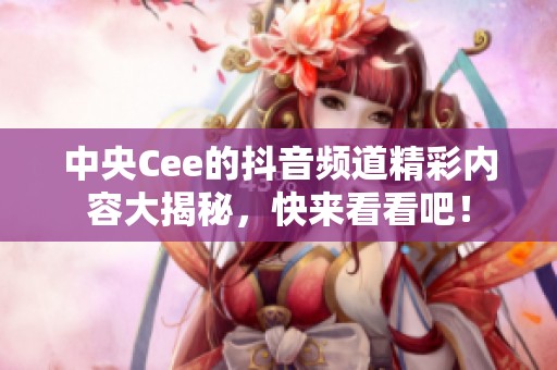 中央Cee的抖音频道精彩内容大揭秘，快来看看吧！
