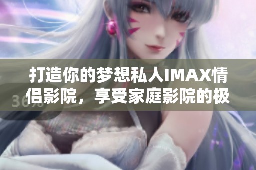 打造你的梦想私人IMAX情侣影院，享受家庭影院的极致体验