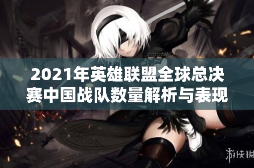 2021年英雄联盟全球总决赛中国战队数量解析与表现分析