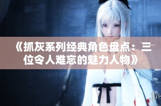 《抓灰系列经典角色盘点：三位令人难忘的魅力人物》