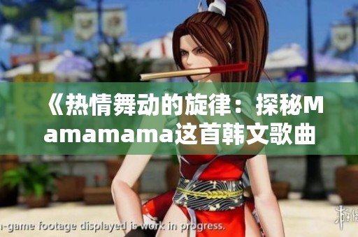 《热情舞动的旋律：探秘Mamamama这首韩文歌曲的魅力》