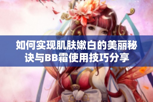 如何实现肌肤嫩白的美丽秘诀与BB霜使用技巧分享