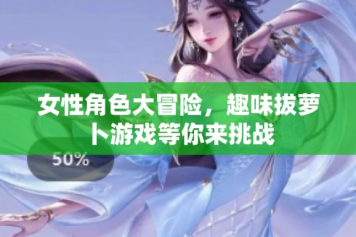女性角色大冒险，趣味拔萝卜游戏等你来挑战