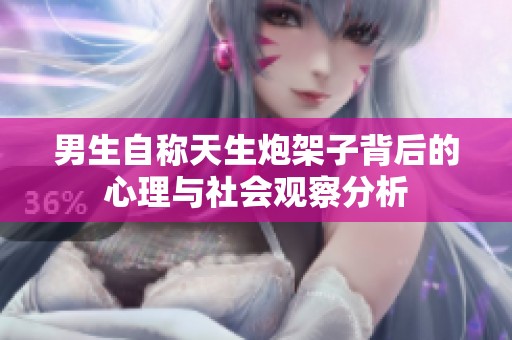 男生自称天生炮架子背后的心理与社会观察分析