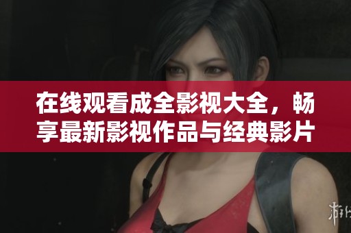 在线观看成全影视大全，畅享最新影视作品与经典影片