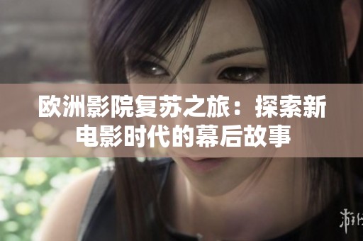 欧洲影院复苏之旅：探索新电影时代的幕后故事