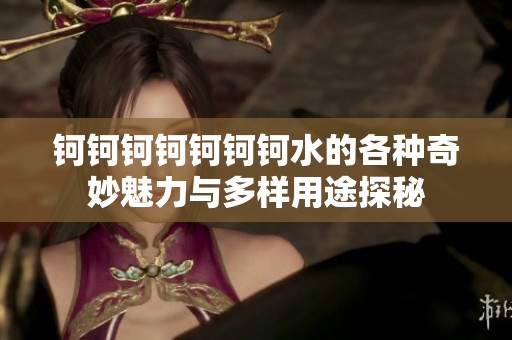 钶钶钶钶钶钶钶水的各种奇妙魅力与多样用途探秘