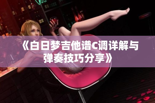 《白日梦吉他谱C调详解与弹奏技巧分享》