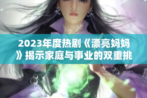 2023年度热剧《漂亮妈妈》揭示家庭与事业的双重挑战