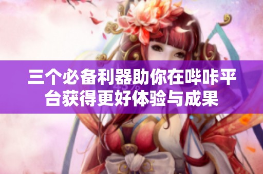三个必备利器助你在哔咔平台获得更好体验与成果
