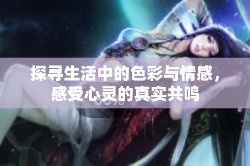 探寻生活中的色彩与情感，感受心灵的真实共鸣