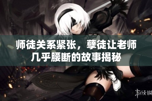 师徒关系紧张，孽徒让老师几乎腰断的故事揭秘