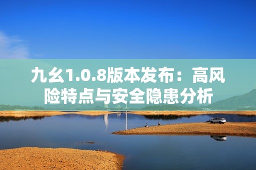 九幺1.0.8版本发布：高风险特点与安全隐患分析