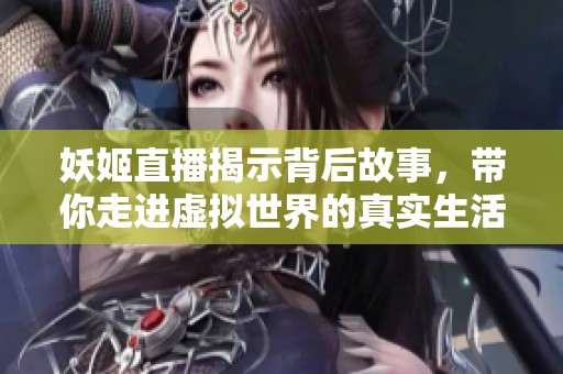 妖姬直播揭示背后故事，带你走进虚拟世界的真实生活