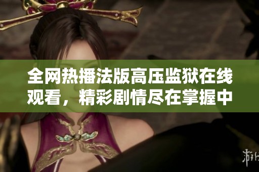 全网热播法版高压监狱在线观看，精彩剧情尽在掌握中