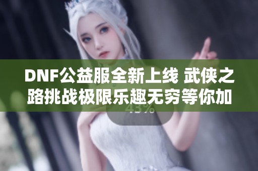 DNF公益服全新上线 武侠之路挑战极限乐趣无穷等你加入