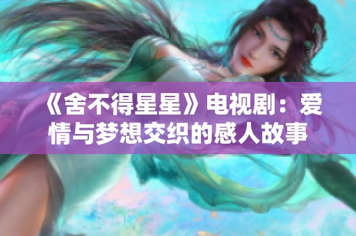《舍不得星星》电视剧：爱情与梦想交织的感人故事