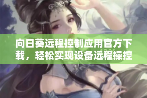 向日葵远程控制应用官方下载，轻松实现设备远程操控