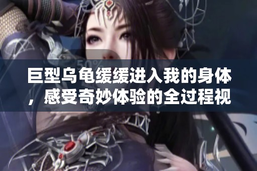 巨型乌龟缓缓进入我的身体，感受奇妙体验的全过程视频