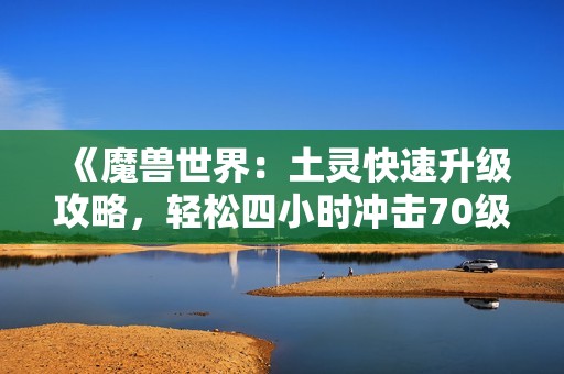 《魔兽世界：土灵快速升级攻略，轻松四小时冲击70级》