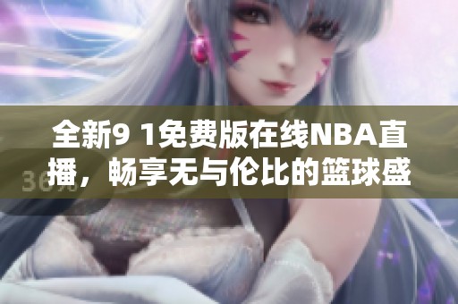 全新9 1免费版在线NBA直播，畅享无与伦比的篮球盛宴