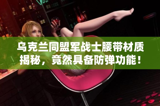 乌克兰同盟军战士腰带材质揭秘，竟然具备防弹功能！