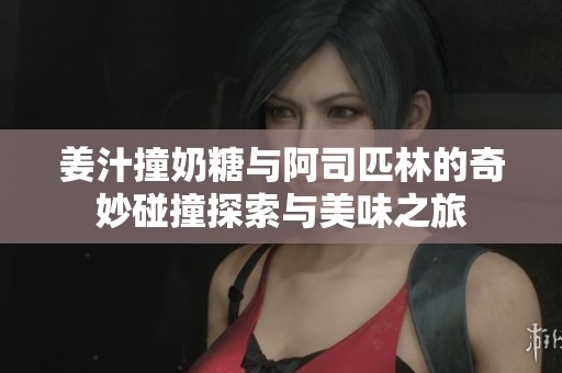 姜汁撞奶糖与阿司匹林的奇妙碰撞探索与美味之旅