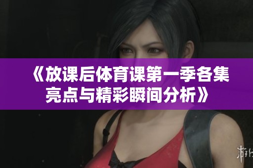 《放课后体育课第一季各集亮点与精彩瞬间分析》