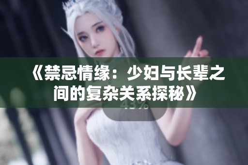 《禁忌情缘：少妇与长辈之间的复杂关系探秘》
