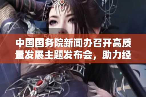 中国国务院新闻办召开高质量发展主题发布会，助力经济转型升级