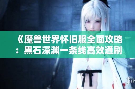 《魔兽世界怀旧服全面攻略：黑石深渊一条线高效通刷指南》