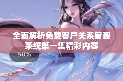 全面解析免费客户关系管理系统第一集精彩内容