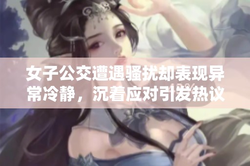 女子公交遭遇骚扰却表现异常冷静，沉着应对引发热议