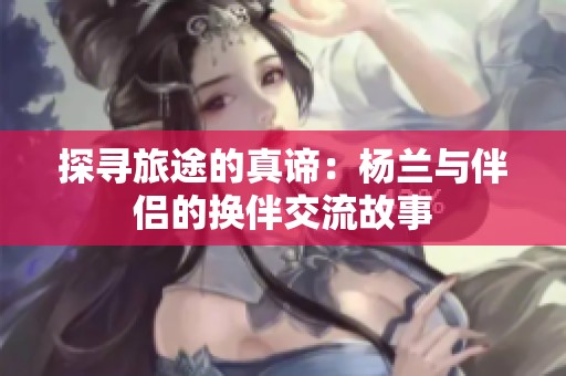 探寻旅途的真谛：杨兰与伴侣的换伴交流故事
