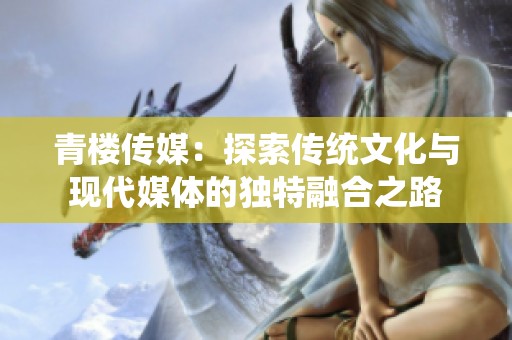 青楼传媒：探索传统文化与现代媒体的独特融合之路