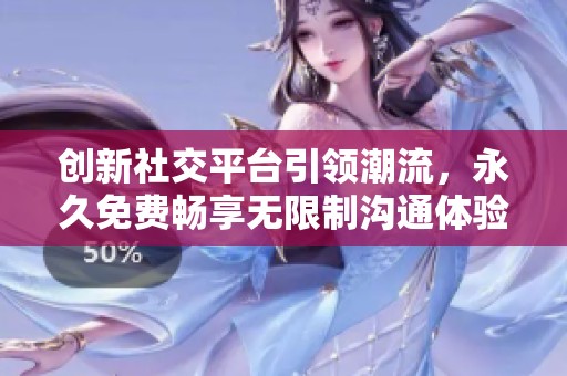 创新社交平台引领潮流，永久免费畅享无限制沟通体验