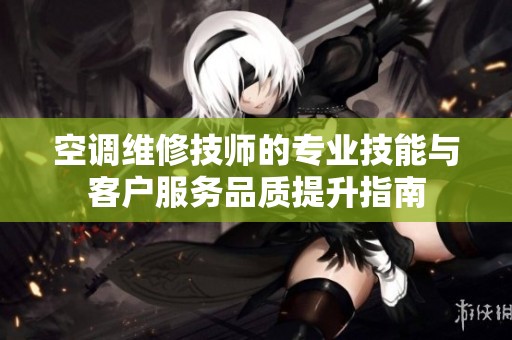 空调维修技师的专业技能与客户服务品质提升指南