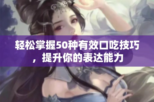 轻松掌握50种有效口吃技巧，提升你的表达能力
