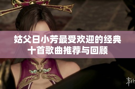 姑父日小芳最受欢迎的经典十首歌曲推荐与回顾