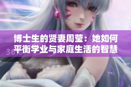 博士生的贤妻周莹：她如何平衡学业与家庭生活的智慧之道
