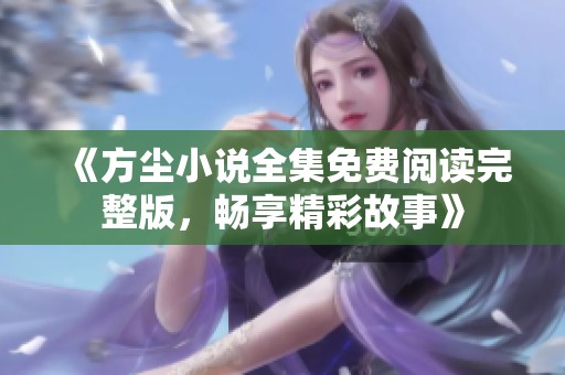 《方尘小说全集免费阅读完整版，畅享精彩故事》
