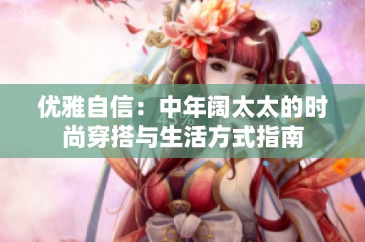 优雅自信：中年阔太太的时尚穿搭与生活方式指南