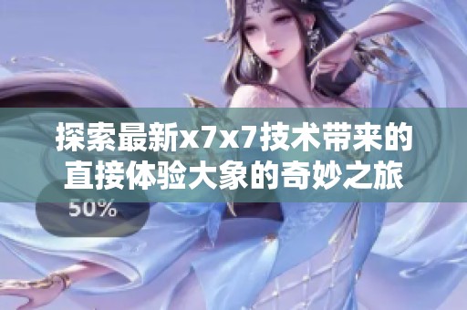 探索最新x7x7技术带来的直接体验大象的奇妙之旅