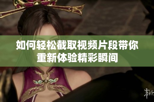 如何轻松截取视频片段带你重新体验精彩瞬间