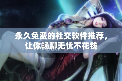 永久免费的社交软件推荐，让你畅聊无忧不花钱
