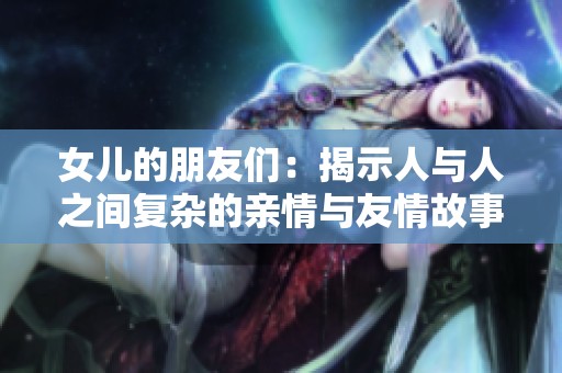 女儿的朋友们：揭示人与人之间复杂的亲情与友情故事